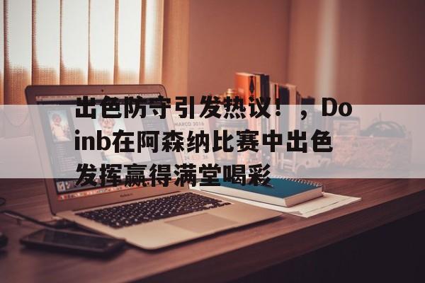 爱游戏电竞体育-出色防守引发热议!,Doinb在阿森纳比赛中出色发挥赢得满堂喝彩-爱游戏电竞体育